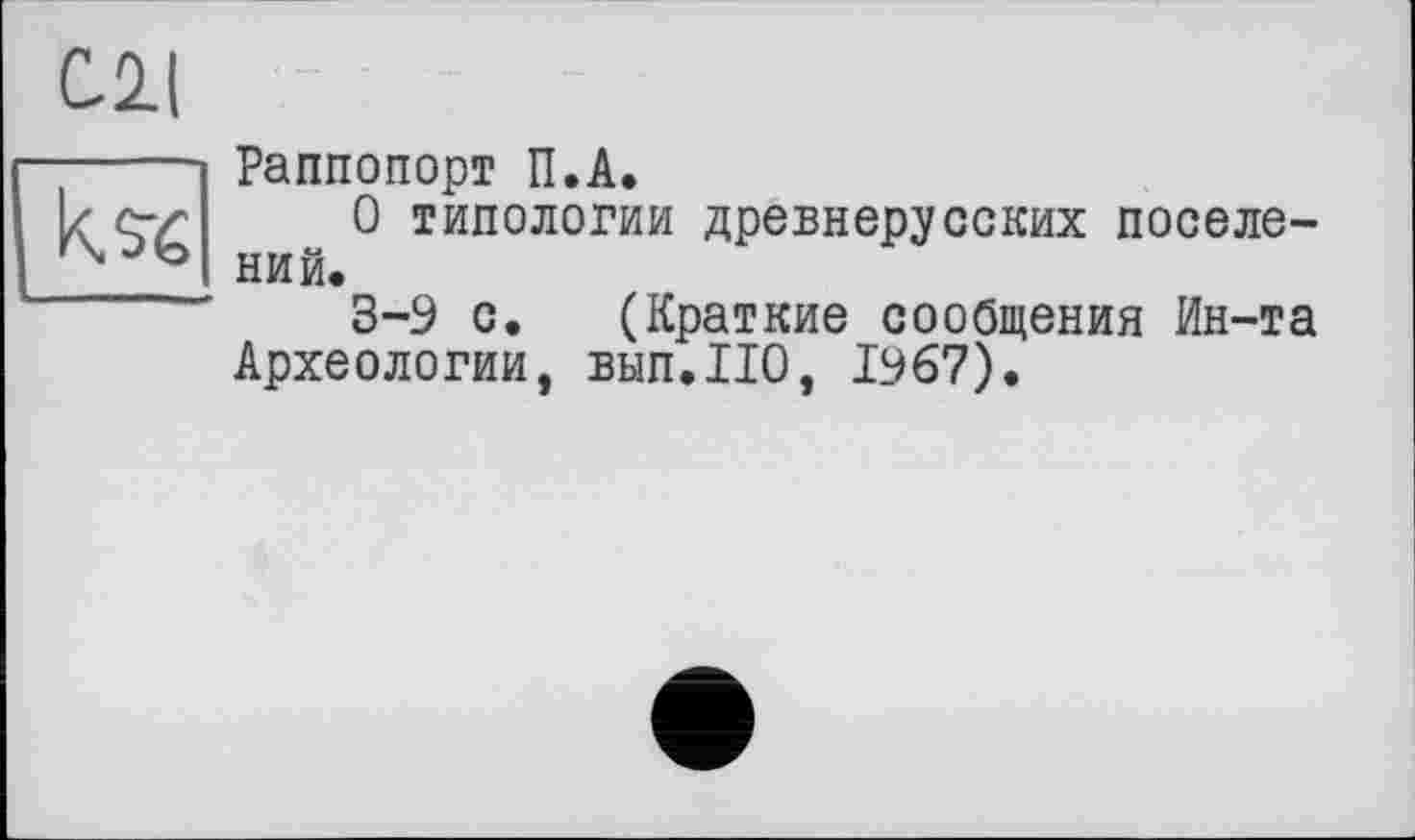 ﻿Û2|
k.s-6
Раппопорт П.А.
О типологии древнерусских поселений.
3-9 с. (Краткие сообщения Ин-та Археологии, вып.ПО, 1967).